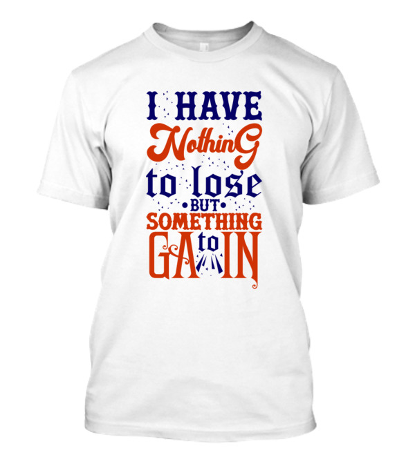 I Have Nothing To Lose But Something To Gain T-Shirt