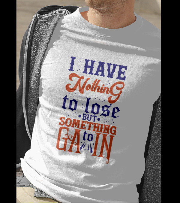 I Have Nothing To Lose But Something To Gain T-Shirt