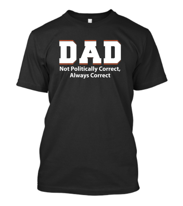 Dad Not Politically Correct Always Correct T-Shirt