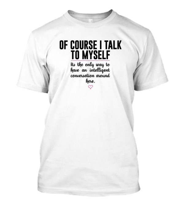 Of Course I Talk To Myself It’s The Only Way To Have An Intelligent Conversation Around Here T-Shirt