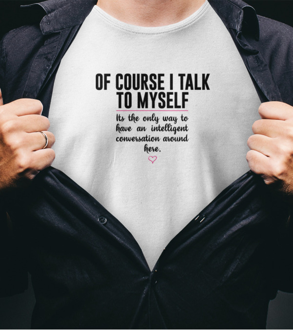 Of Course I Talk To Myself It’s The Only Way To Have An Intelligent Conversation Around Here T-Shirt