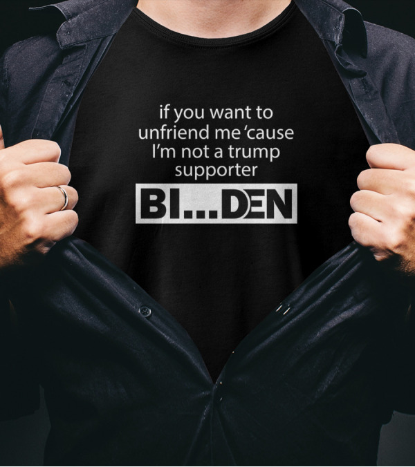 If You Want To Unfriend Me 'Cause I'm Not A Trump Supporter Biden T-Shirt