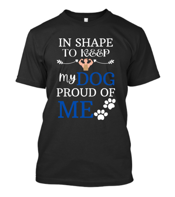 IN SHAPE TO KEEP MY DOG PROUD OF ME T-Shirt