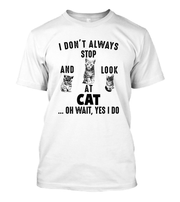 I Don’t Always Stop And Look At Cat Oh Wait Yes I Do T-Shirt