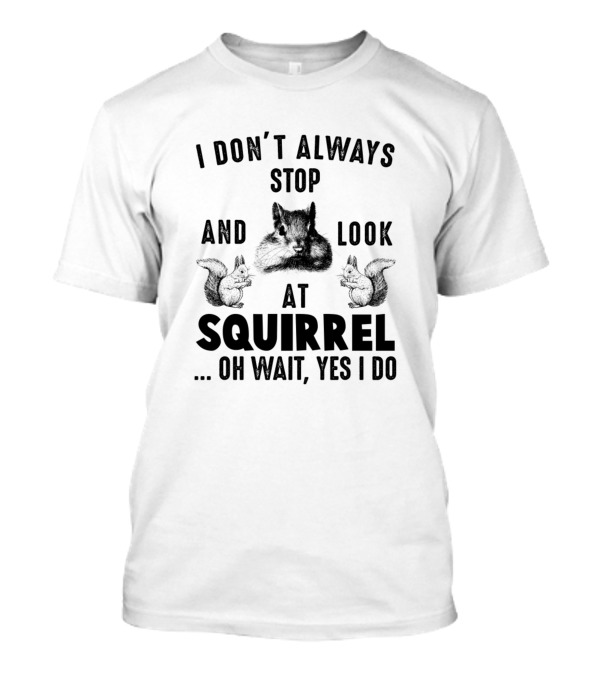 I Don't Always Stop And Look At Squirrel Oh Wait Yes I Do T-Shirt