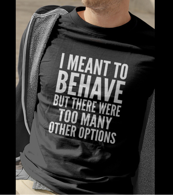 I Meant To Behave But There Were Too Many Other Options T-Shirt