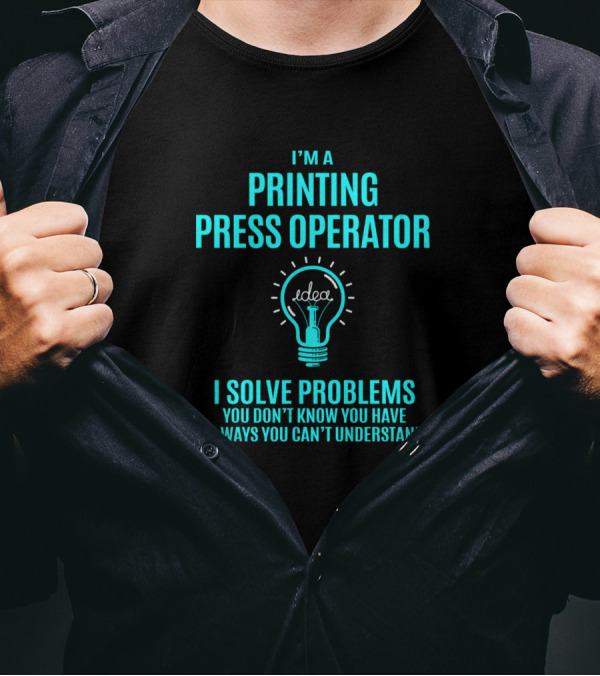 I'm A Printing Press Operator I Solve Problems You Don't Know You Have In Ways You Can't Understand T-Shirt