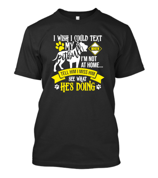 I Wish I Could Text My Pit Bull When I'm Not At Home Tell Him I Miss Him See What He's Doing T-Shirt