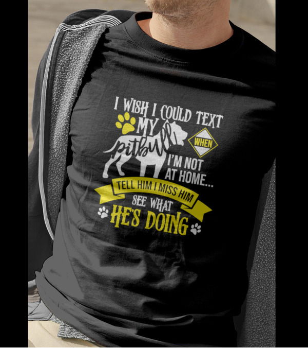 I Wish I Could Text My Pit Bull When I'm Not At Home Tell Him I Miss Him See What He's Doing T-Shirt