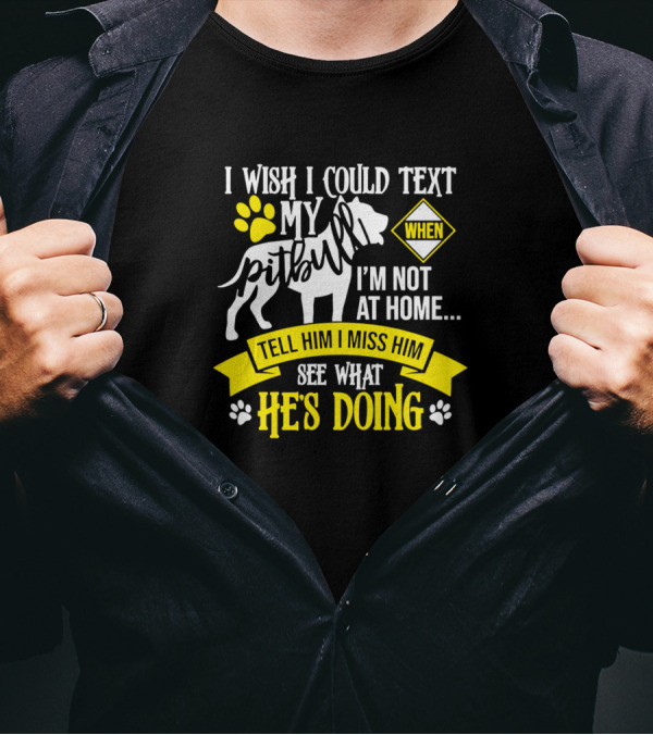 I Wish I Could Text My Pit Bull When I'm Not At Home Tell Him I Miss Him See What He's Doing T-Shirt