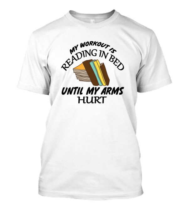 My Workout Is Reading In Bed Until My Arms Hurt Stack Of Books T-Shirt