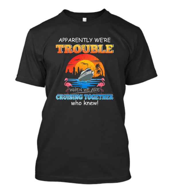 Apparently We're Trouble When We Are Cruising Together Who Knew Flamingo Ship Ocean Sunset T-Shirt