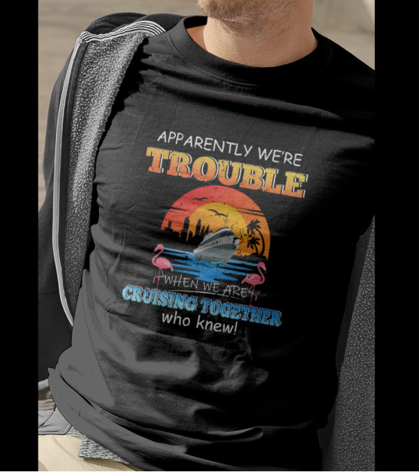 Apparently We're Trouble When We Are Cruising Together Who Knew Flamingo Ship Ocean Sunset T-Shirt