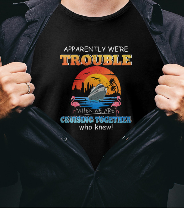 Apparently We're Trouble When We Are Cruising Together Who Knew Flamingo Ship Ocean Sunset T-Shirt