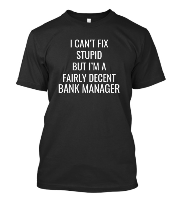 I Can't Fix Stupid But I'm A Fairly Decent Bank Manager T-Shirt