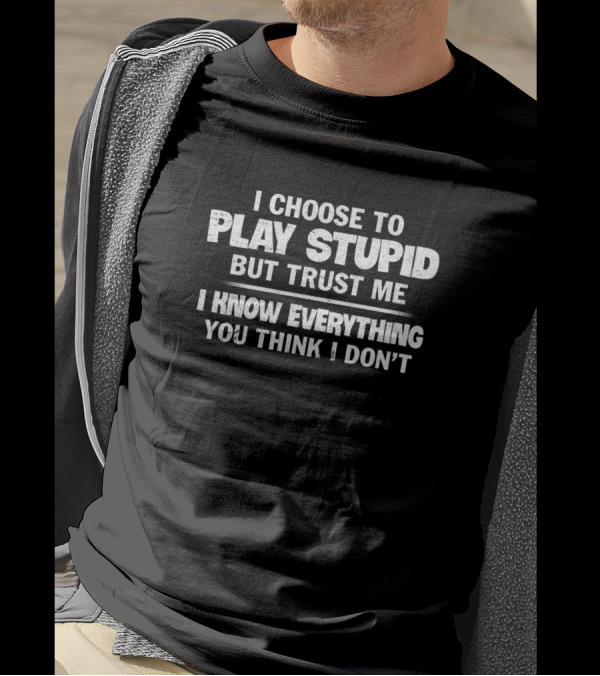 I Choose To Play Stupid But Trust Me I Know Everything You Think I Don't T-Shirt
