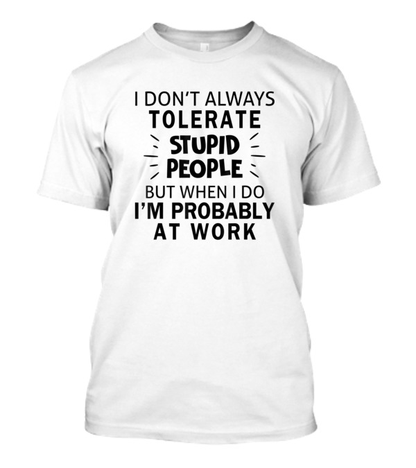 I Don't Always Tolerate Stupid People But When I Do I'm Probably At Work T-Shirt