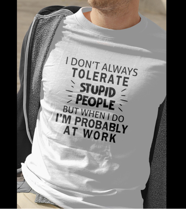 I Don't Always Tolerate Stupid People But When I Do I'm Probably At Work T-Shirt