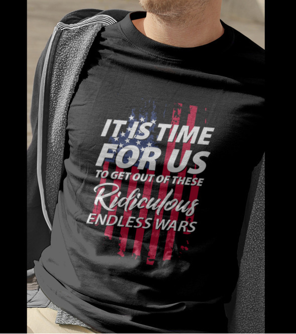 It Is Time For Us To Get Out Of These Ridiculous Endless Wars T-Shirt