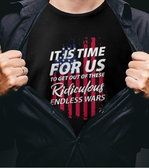 It Is Time For Us To Get Out Of These Ridiculous Endless Wars T-Shirt
