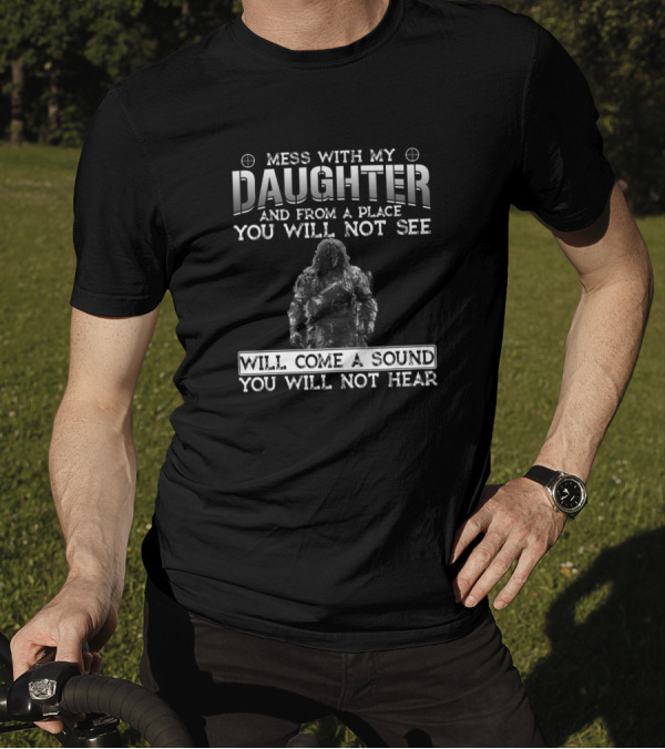 Mess With My Daughter And From A Place You Will Not See Will Come A Sound You Will Not Hear T-Shirt