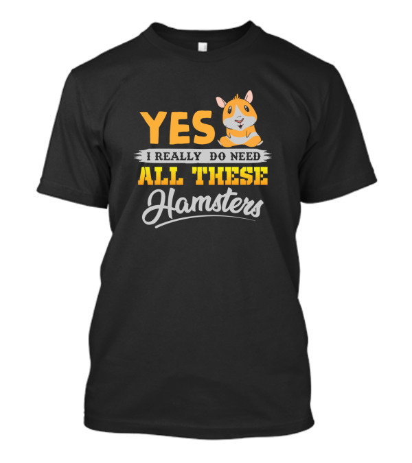 Yes I Really Do Need All These Hamsters T-Shirt