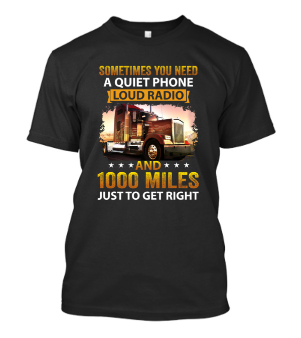 Sometimes You Need A Quiet Phone Loud Radio And 1000 Miles Just To Get Right Truck T-Shirt