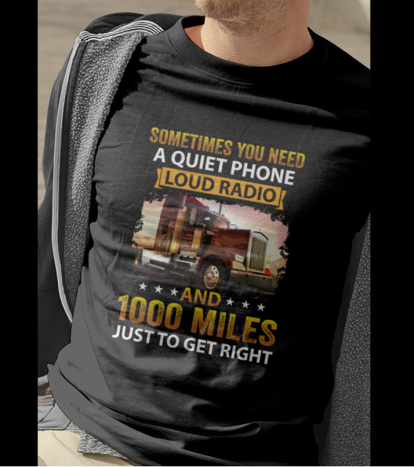 Sometimes You Need A Quiet Phone Loud Radio And 1000 Miles Just To Get Right Truck T-Shirt