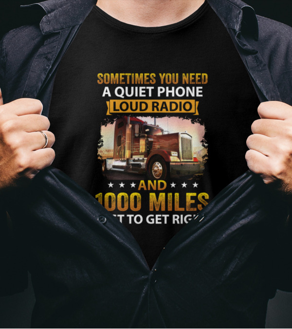 Sometimes You Need A Quiet Phone Loud Radio And 1000 Miles Just To Get Right Truck T-Shirt