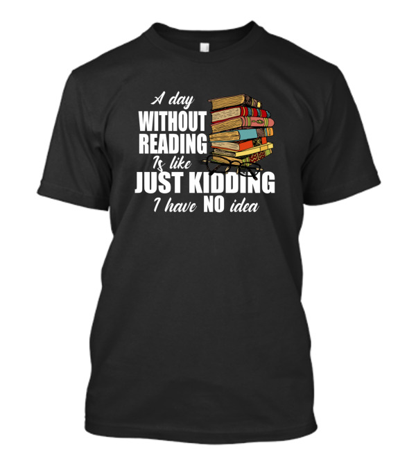 A Day Without Reading Is Like Just Kidding I Have No Idea Book Reading Lover T-Shirt