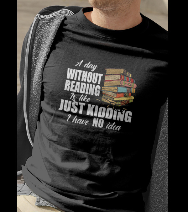 A Day Without Reading Is Like Just Kidding I Have No Idea Book Reading Lover T-Shirt
