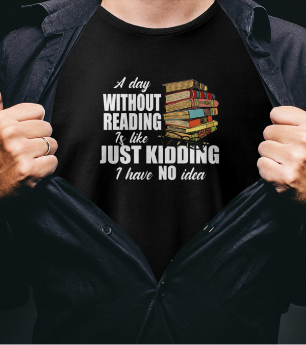 A Day Without Reading Is Like Just Kidding I Have No Idea Book Reading Lover T-Shirt