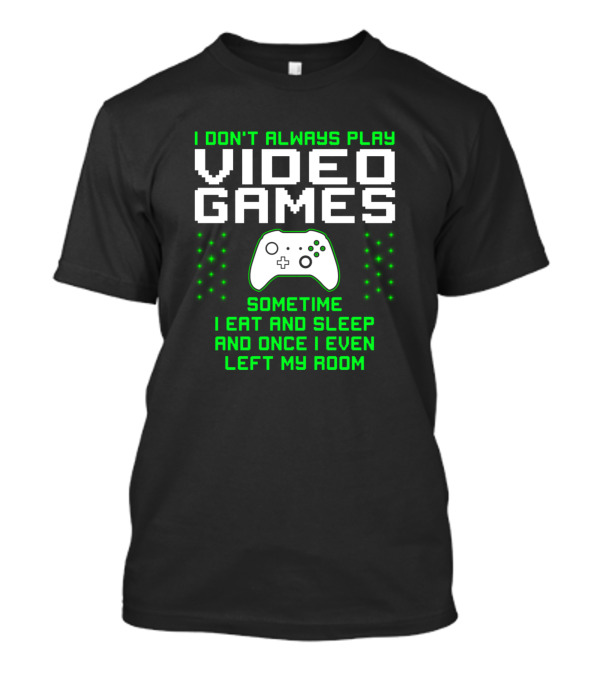 I Don't Always Play Video Games Sometime I Eat And Sleep And Once I Even Left My Room T-Shirt