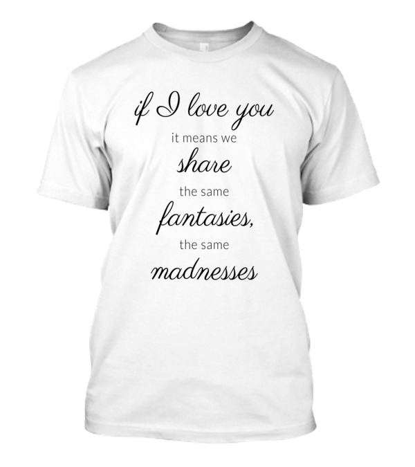 If I Love You It Means We Share The Same Fantasies The Same Madnesses T-Shirt
