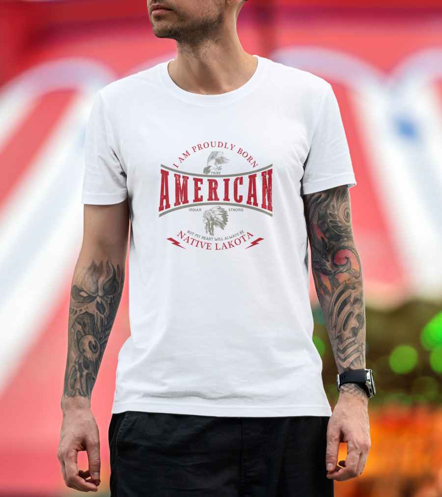 I Am Proudly Born American Indian Strong But My Heart Will Always Be Native Lakota Tribe T-Shirt