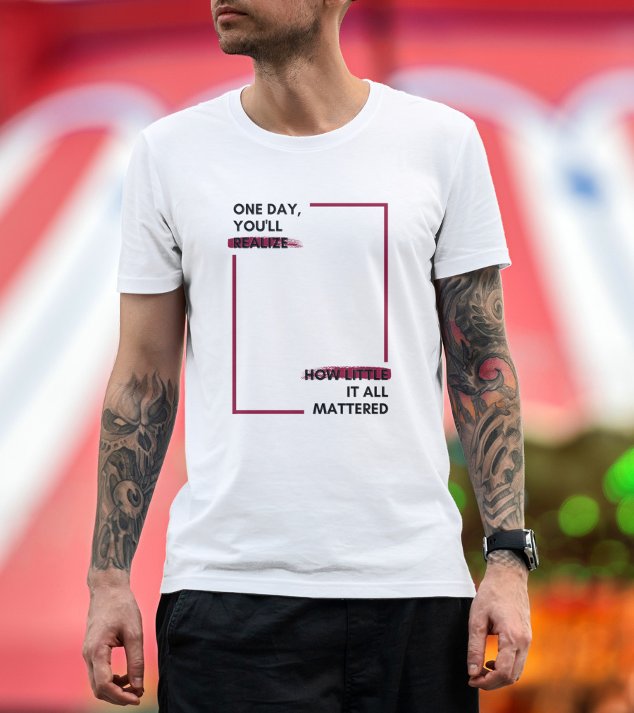 One Day You'll Realize How Little It All Mattered T-Shirt