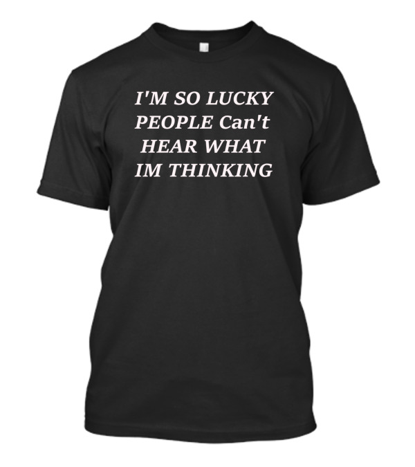 IM SO LUCKY PEOPLE Can't HEAR WHAT IM THINKING T-Shirt