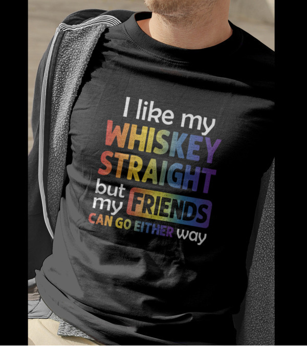 I Like My Whiskey Straight But My Friends Can Go Either Way In T-Shirt