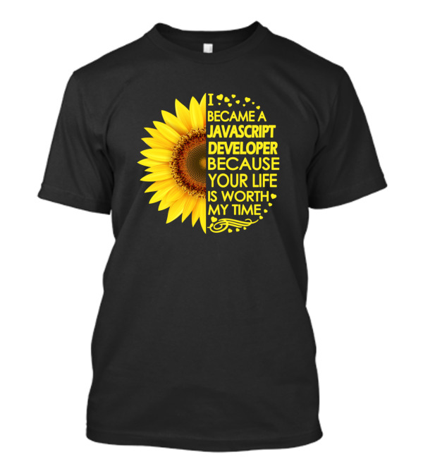 I Became A Javascript Developer Because Your Life Is Worth My Time Sunflower T-Shirt