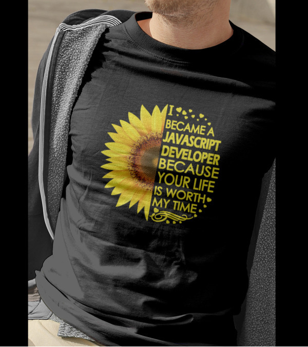 I Became A Javascript Developer Because Your Life Is Worth My Time Sunflower T-Shirt