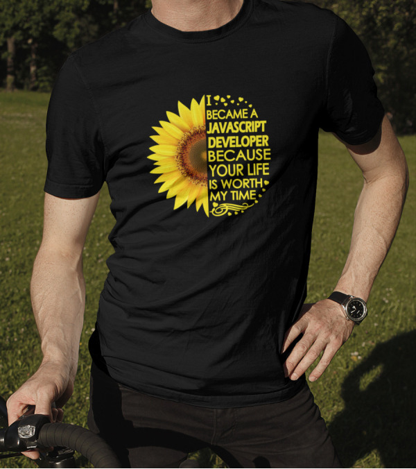I Became A Javascript Developer Because Your Life Is Worth My Time Sunflower T-Shirt