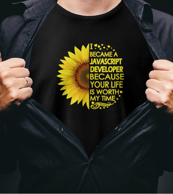 I Became A Javascript Developer Because Your Life Is Worth My Time Sunflower T-Shirt
