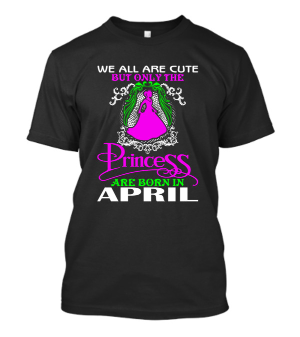 We All Are Cute But Only The Princess Are Born In April T-Shirt