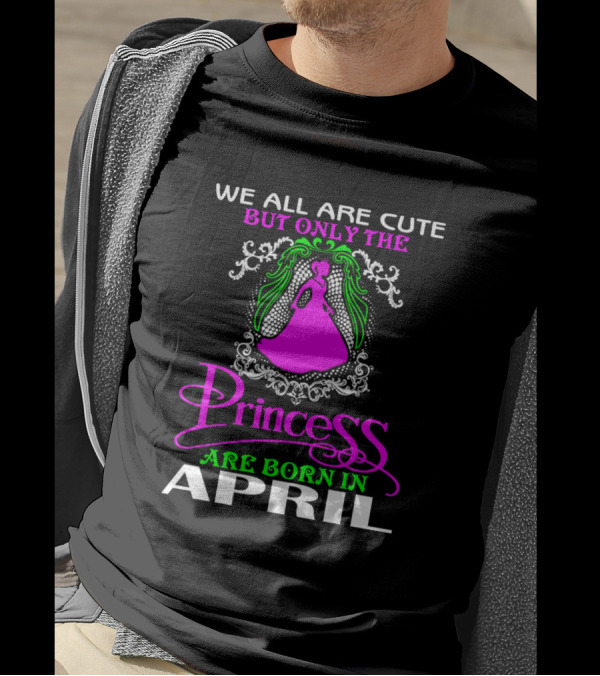 We All Are Cute But Only The Princess Are Born In April T-Shirt
