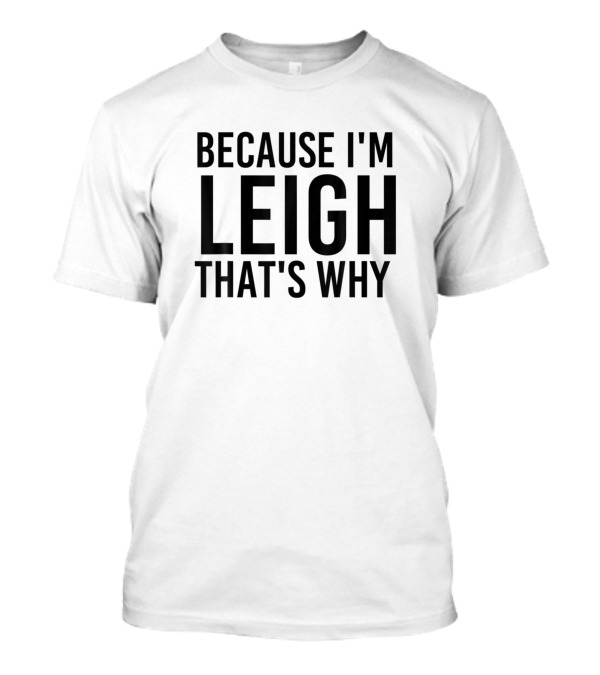 Because I'm Leigh That's Why Funny Personalized Name T-Shirt