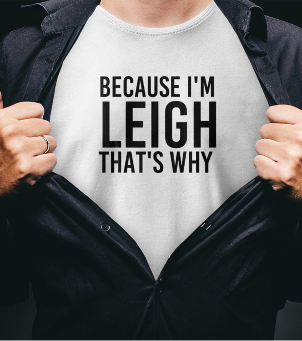 Because I'm Leigh That's Why Funny Personalized Name T-Shirt
