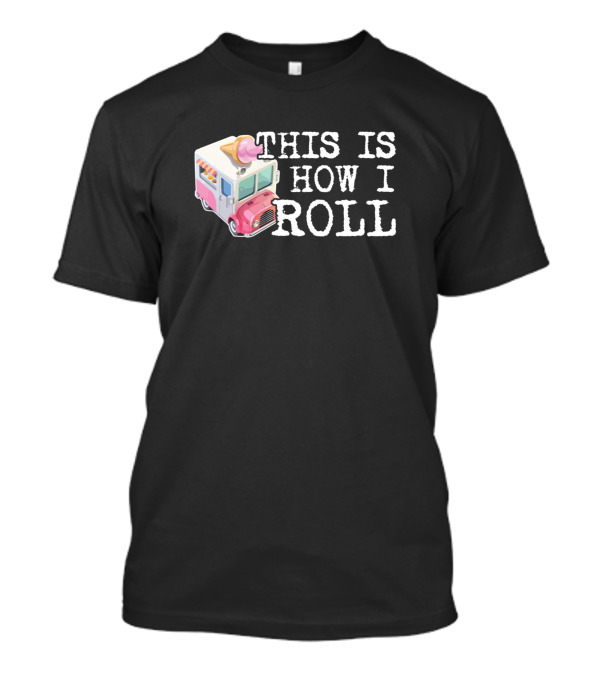 This Is How I Roll Ice Cream Truck Fun T-Shirt
