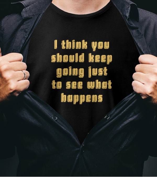 I Think You Should Keep Going Just To See What Happens T-Shirt
