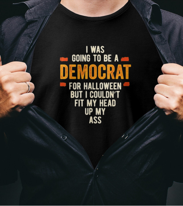 I Was Going To Be A Democrat For Halloween But I Couldn't Fit My Head Up My Ass T-Shirt