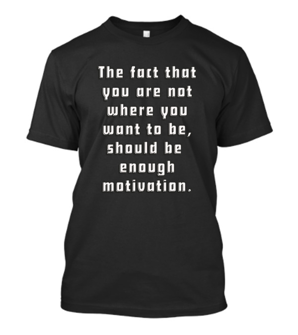 The Fact That You Are Not Where You Want To Be Should Be Enough Motivation T-Shirt